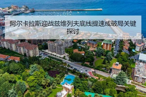 阿尔卡拉斯迎战兹维列夫底线提速成破局关键探讨