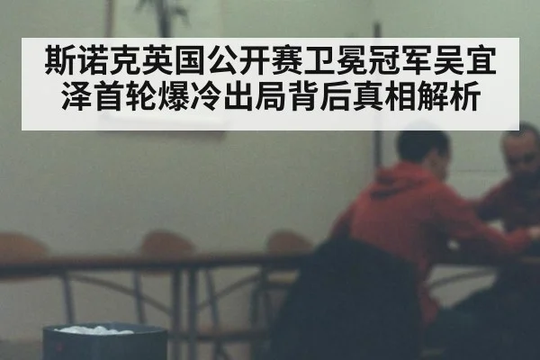 斯诺克英国公开赛卫冕冠军吴宜泽首轮爆冷出局背后真相解析
