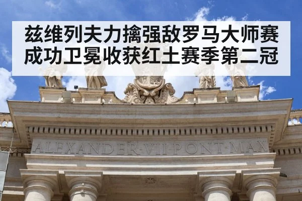 兹维列夫力擒强敌罗马大师赛成功卫冕收获红土赛季第二冠