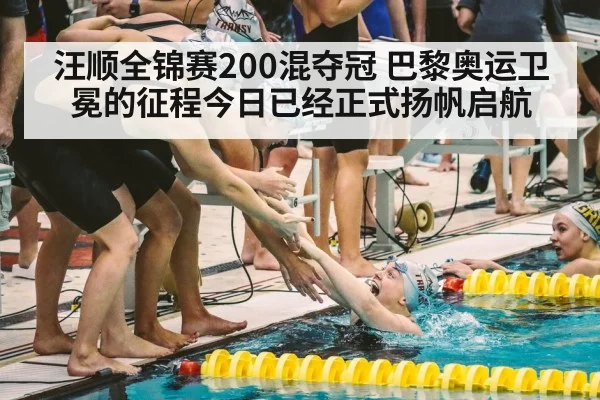 汪顺全锦赛200混夺冠 巴黎奥运卫冕的征程今日已经正式扬帆启航