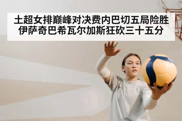 土超女排巅峰对决费内巴切五局险胜伊萨奇巴希瓦尔加斯狂砍三十五分